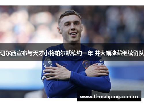 切尔西宣布与天才小将帕尔默续约一年 并大幅涨薪继续留队 切尔西宣布与天才小将帕尔默续约一年 并大幅涨薪继续留队