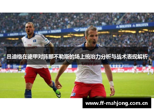 吕迪格在德甲对阵那不勒斯的场上统治力分析与战术表现解析 吕迪格在德甲对阵那不勒斯的场上统治力分析与战术表现解析