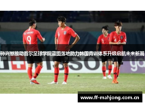 孙兴慜推动首尔足球学院蓝图落地助力韩国青训体系升级启航未来新篇 孙兴慜推动首尔足球学院蓝图落地助力韩国青训体系升级启航未来新篇