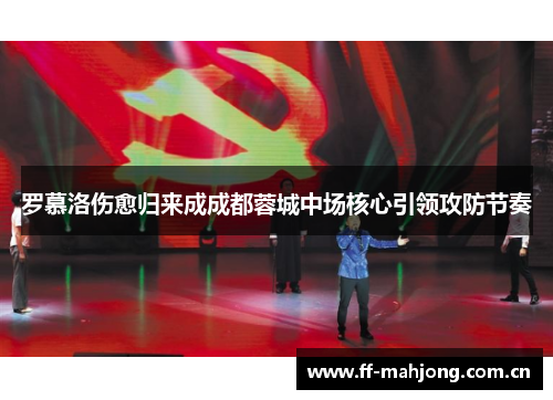 罗慕洛伤愈归来成成都蓉城中场核心引领攻防节奏 罗慕洛伤愈归来成成都蓉城中场核心引领攻防节奏